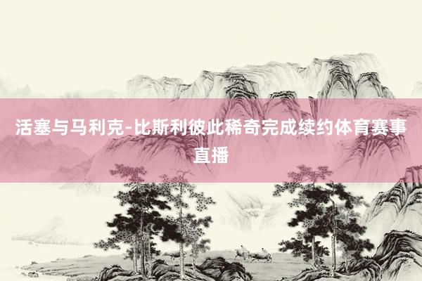 活塞与马利克-比斯利彼此稀奇完成续约体育赛事直播