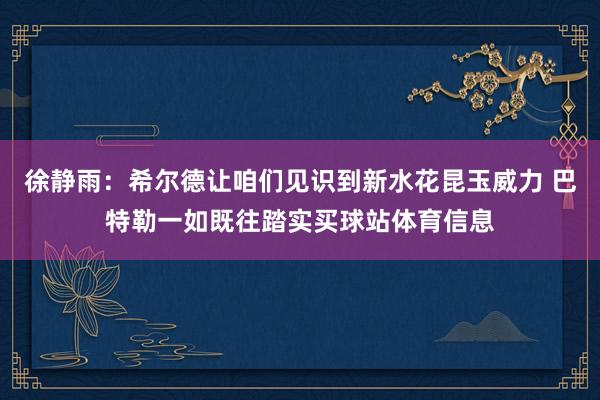 徐静雨：希尔德让咱们见识到新水花昆玉威力 巴特勒一如既往踏实买球站体育信息