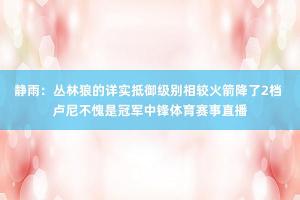 静雨：丛林狼的详实抵御级别相较火箭降了2档 卢尼不愧是冠军中锋体育赛事直播