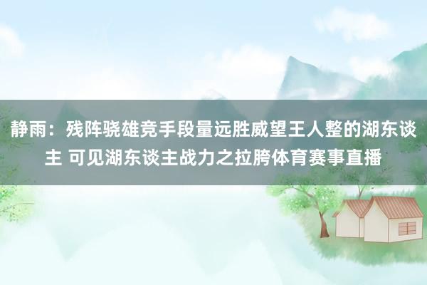 静雨：残阵骁雄竞手段量远胜威望王人整的湖东谈主 可见湖东谈主战力之拉胯体育赛事直播