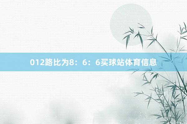 012路比为8：6：6买球站体育信息