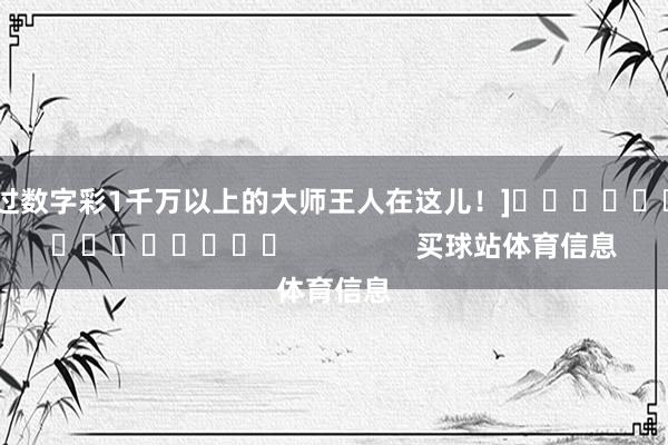 中过数字彩1千万以上的大师王人在这儿！]															                买球站体育信息