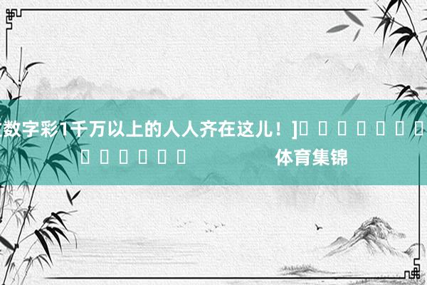 中过数字彩1千万以上的人人齐在这儿！]															                体育集锦