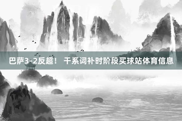 巴萨3-2反超！ 干系词补时阶段买球站体育信息