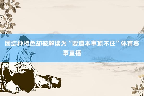 团结种特色却被解读为“要道本事顶不住”体育赛事直播