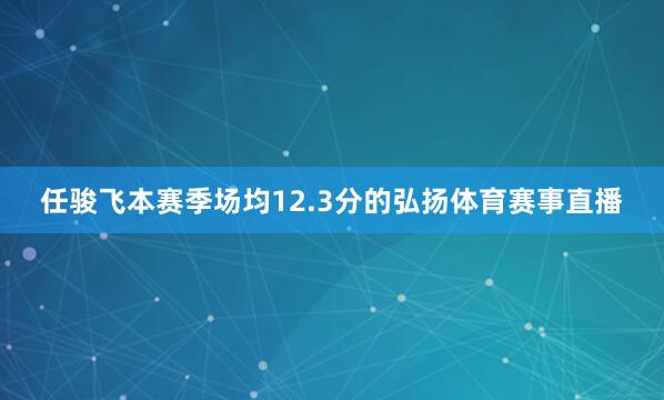 任骏飞本赛季场均12.3分的弘扬体育赛事直播