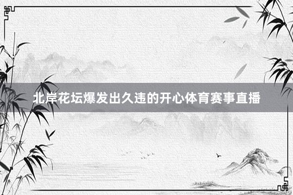 北岸花坛爆发出久违的开心体育赛事直播
