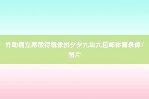 外助确立寒酸得就像拼夕夕九块九包邮体育录像/图片