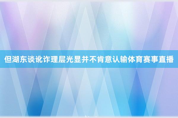但湖东谈讹诈理层光显并不肯意认输体育赛事直播