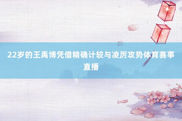 22岁的王禹博凭借精确计较与凌厉攻势体育赛事直播