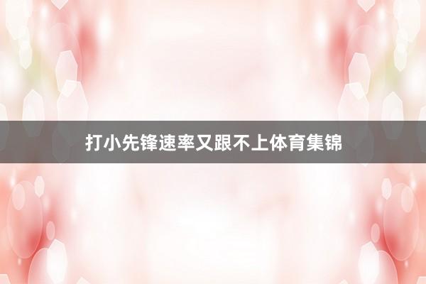 打小先锋速率又跟不上体育集锦