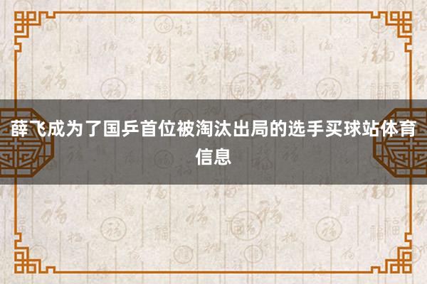薛飞成为了国乒首位被淘汰出局的选手买球站体育信息