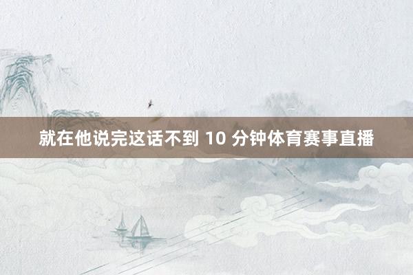 就在他说完这话不到 10 分钟体育赛事直播