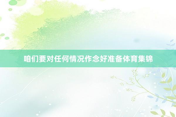 咱们要对任何情况作念好准备体育集锦