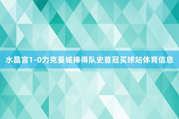 水晶宫1-0力克曼城捧得队史首冠买球站体育信息