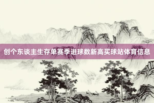 创个东谈主生存单赛季进球数新高买球站体育信息