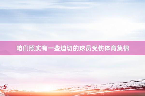 咱们照实有一些迫切的球员受伤体育集锦