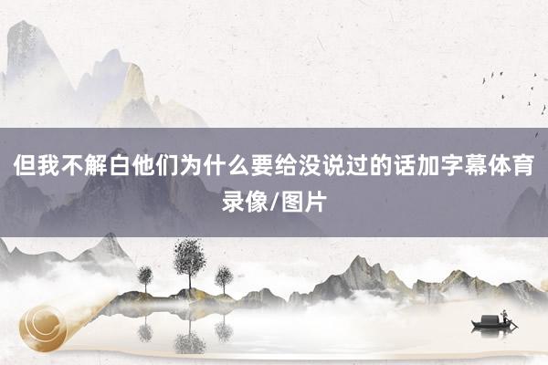 但我不解白他们为什么要给没说过的话加字幕体育录像/图片