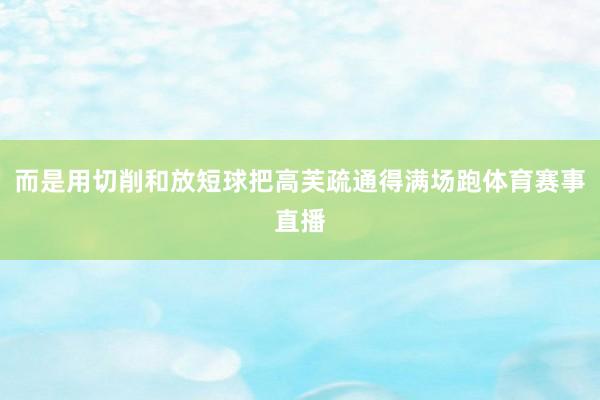 而是用切削和放短球把高芙疏通得满场跑体育赛事直播