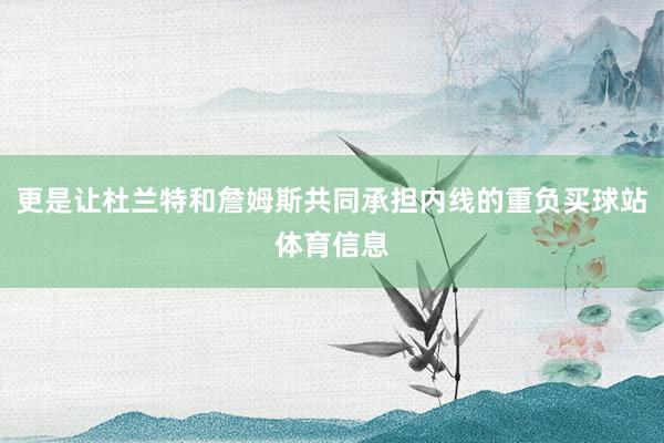 更是让杜兰特和詹姆斯共同承担内线的重负买球站体育信息