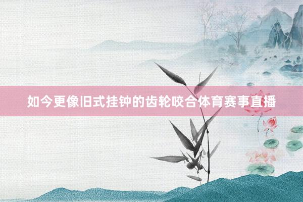 如今更像旧式挂钟的齿轮咬合体育赛事直播