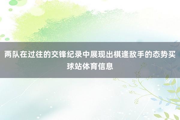 两队在过往的交锋纪录中展现出棋逢敌手的态势买球站体育信息