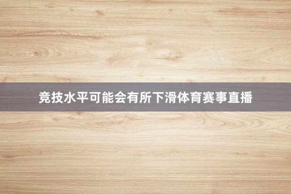 竞技水平可能会有所下滑体育赛事直播