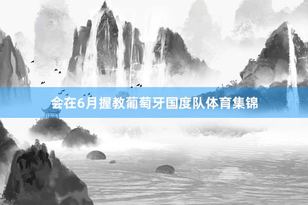 会在6月握教葡萄牙国度队体育集锦