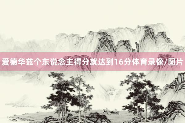爱德华兹个东说念主得分就达到16分体育录像/图片