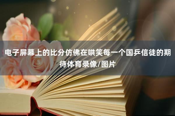 电子屏幕上的比分仿佛在哄笑每一个国乒信徒的期待体育录像/图片