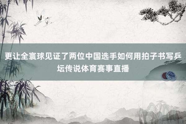 更让全寰球见证了两位中国选手如何用拍子书写乒坛传说体育赛事直播