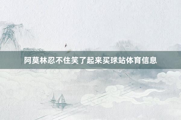 阿莫林忍不住笑了起来买球站体育信息