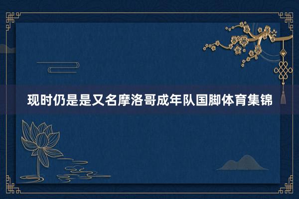 现时仍是是又名摩洛哥成年队国脚体育集锦