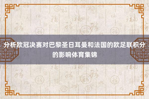 分析欧冠决赛对巴黎圣日耳曼和法国的欧足联积分的影响体育集锦
