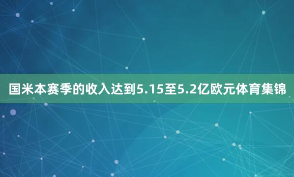 国米本赛季的收入达到5.15至5.2亿欧元体育集锦