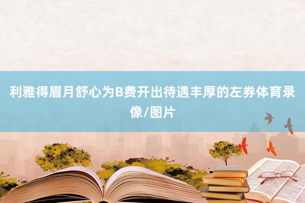 利雅得眉月舒心为B费开出待遇丰厚的左券体育录像/图片