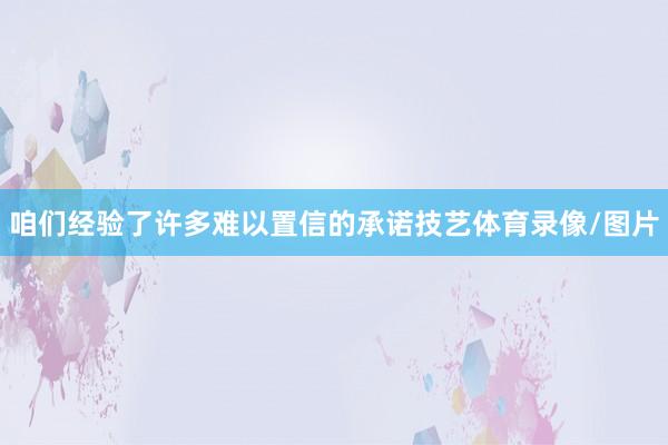 咱们经验了许多难以置信的承诺技艺体育录像/图片