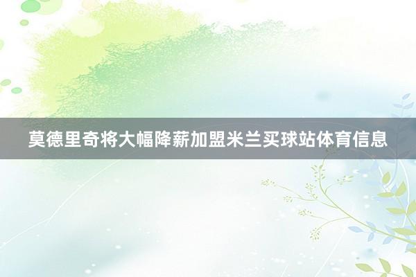 莫德里奇将大幅降薪加盟米兰买球站体育信息