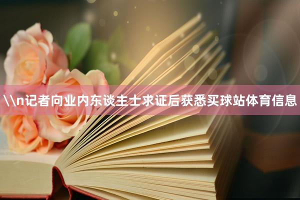 \n记者向业内东谈主士求证后获悉买球站体育信息