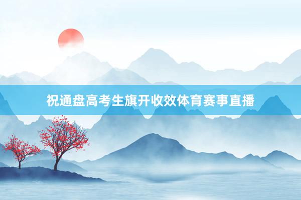 祝通盘高考生旗开收效体育赛事直播
