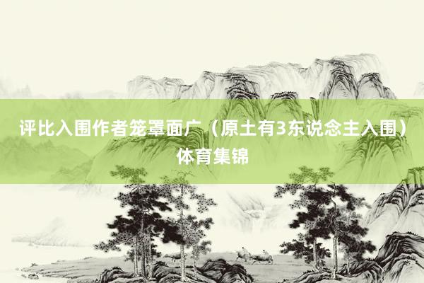 评比入围作者笼罩面广（原土有3东说念主入围）体育集锦
