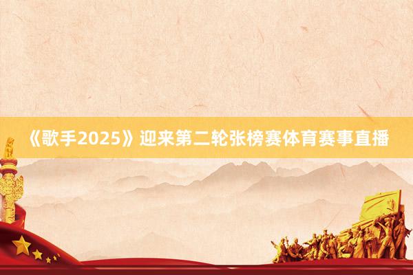 《歌手2025》迎来第二轮张榜赛体育赛事直播