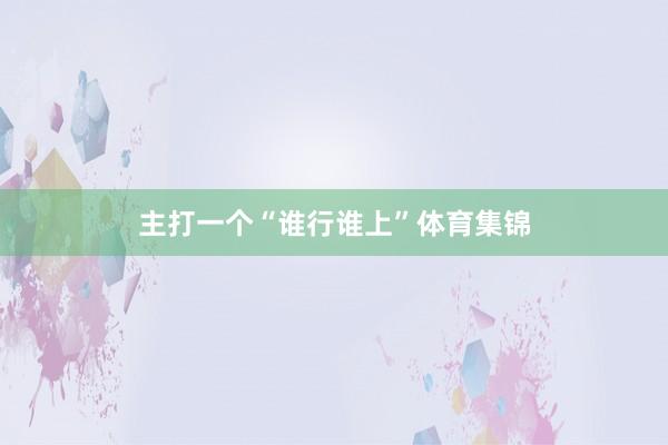 主打一个“谁行谁上”体育集锦