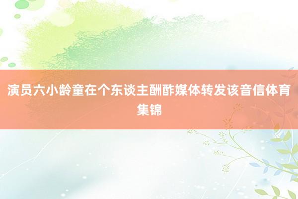 演员六小龄童在个东谈主酬酢媒体转发该音信体育集锦