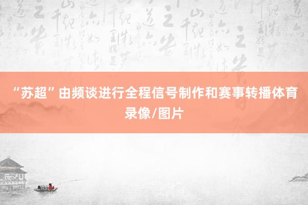“苏超”由频谈进行全程信号制作和赛事转播体育录像/图片