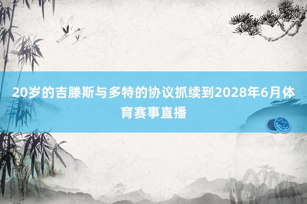 20岁的吉滕斯与多特的协议抓续到2028年6月体育赛事直播