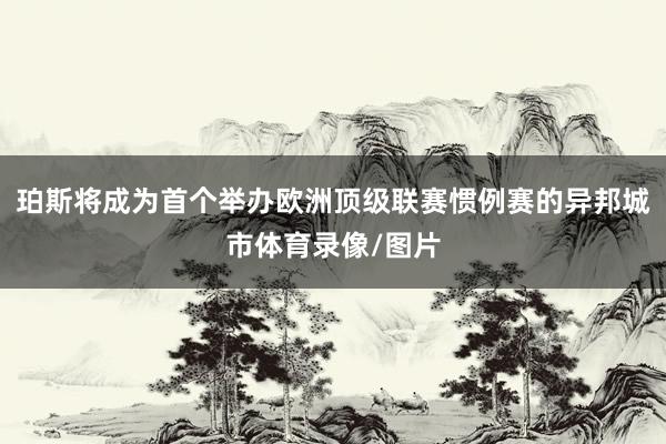 珀斯将成为首个举办欧洲顶级联赛惯例赛的异邦城市体育录像/图片
