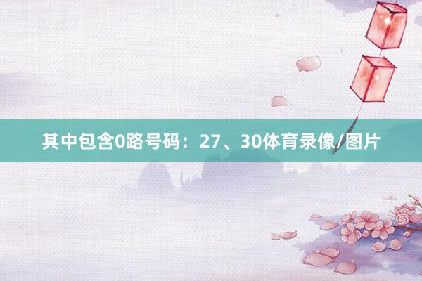 其中包含0路号码:27、30体育录像/图片