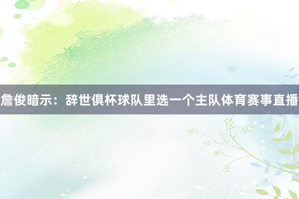 詹俊暗示：辞世俱杯球队里选一个主队体育赛事直播