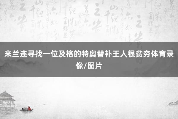 米兰连寻找一位及格的特奥替补王人很贫穷体育录像/图片